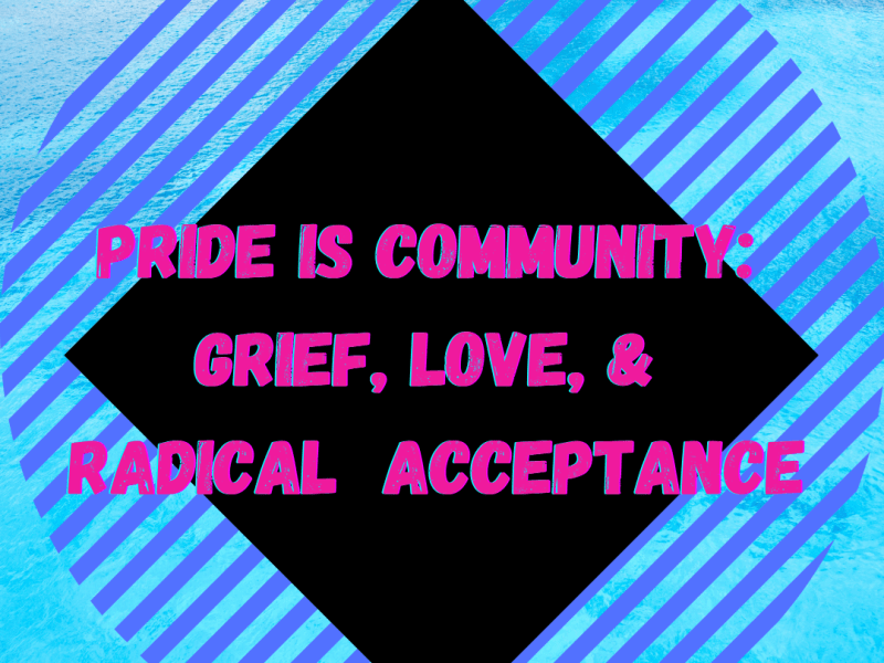 Pride is Community: Grief, Love, & Radical&nbsp;Acceptance